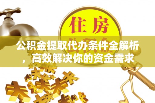 万江公积金提取代办条件全解析，高效解决你的资金需求