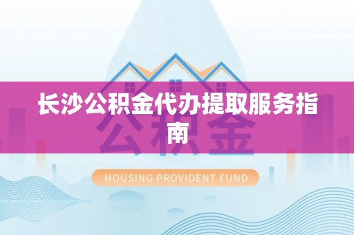 万江长沙公积金代办提取服务指南