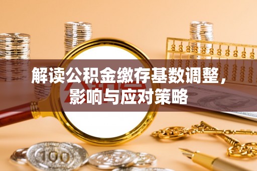 万江解读公积金缴存基数调整，影响与应对策略