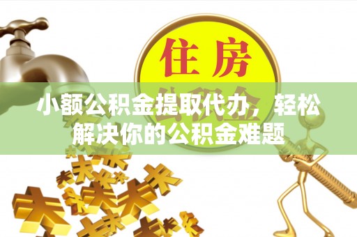 万江小额公积金提取代办，轻松解决你的公积金难题
