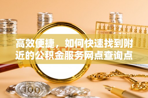 万江高效便捷，如何快速找到附近的公积金服务网点查询点