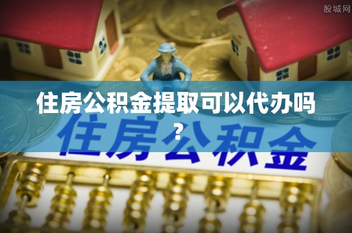 万江住房公积金提取可以代办吗？