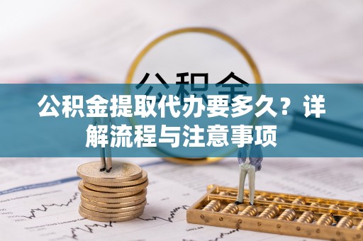 万江公积金提取代办要多久？详解流程与注意事项