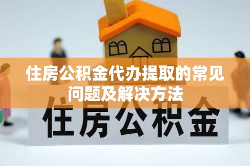 万江住房公积金代办提取的常见问题及解决方法