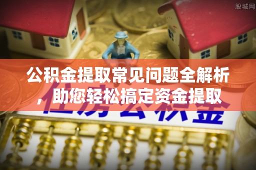 万江公积金提取常见问题全解析，助您轻松搞定资金提取
