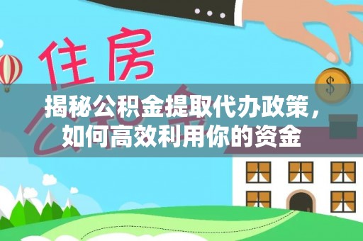 万江揭秘公积金提取代办政策，如何高效利用你的资金