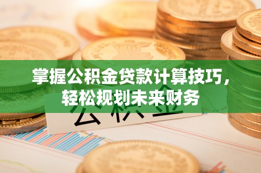 万江掌握公积金贷款计算技巧，轻松规划未来财务