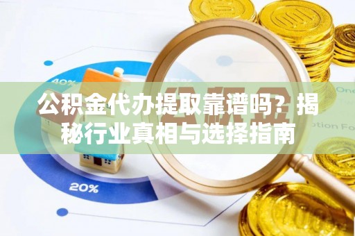 万江公积金代办提取靠谱吗？揭秘行业真相与选择指南