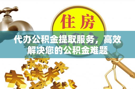 万江代办公积金提取服务，高效解决您的公积金难题