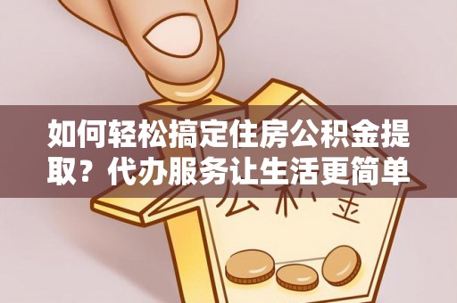 万江如何轻松搞定住房公积金提取？代办服务让生活更简单