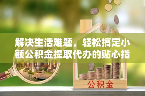 万江解决生活难题，轻松搞定小额公积金提取代办的贴心指南
