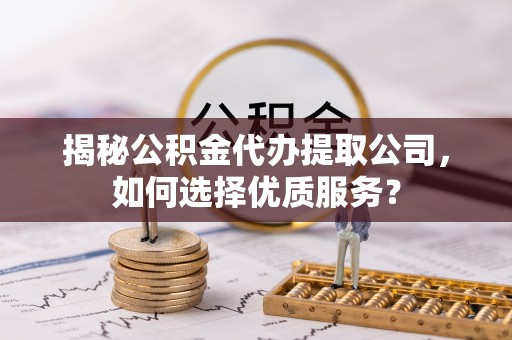 万江揭秘公积金代办提取公司，如何选择优质服务？
