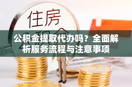 万江公积金提取代办吗？全面解析服务流程与注意事项