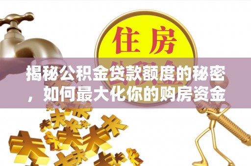 万江揭秘公积金贷款额度的秘密，如何最大化你的购房资金