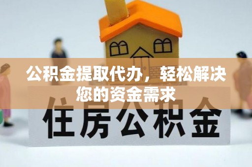 万江公积金提取代办，轻松解决您的资金需求