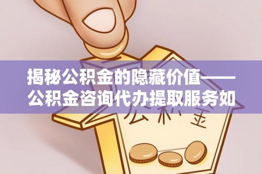 万江揭秘公积金的隐藏价值——公积金咨询代办提取服务如何助您财富增值