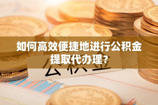 万江如何高效便捷地进行公积金提取代办理？