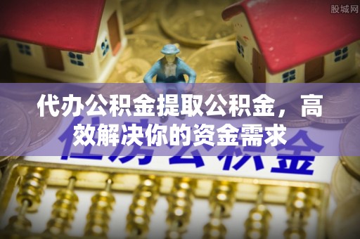 万江代办公积金提取公积金，高效解决你的资金需求