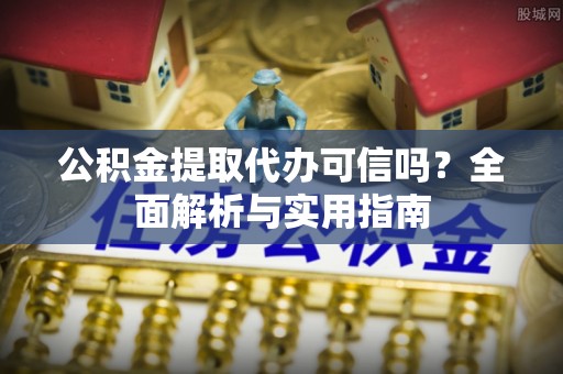 万江公积金提取代办可信吗？全面解析与实用指南