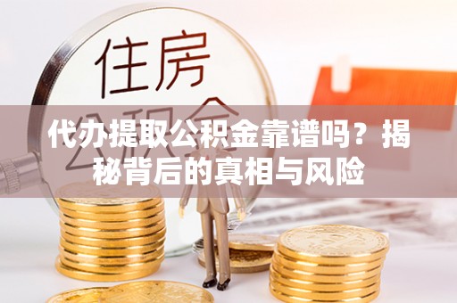 万江代办提取公积金靠谱吗？揭秘背后的真相与风险