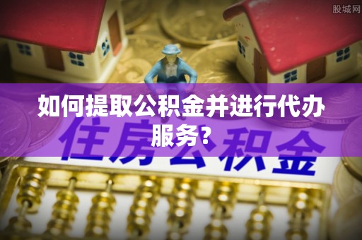 万江如何提取公积金并进行代办服务？