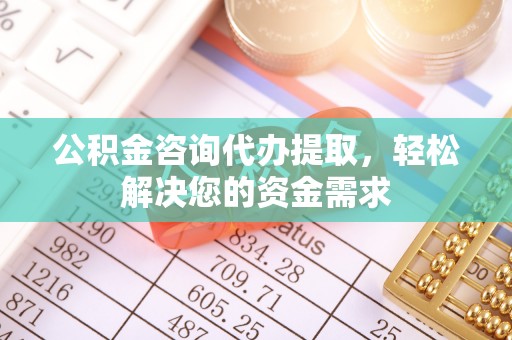 万江公积金咨询代办提取，轻松解决您的资金需求