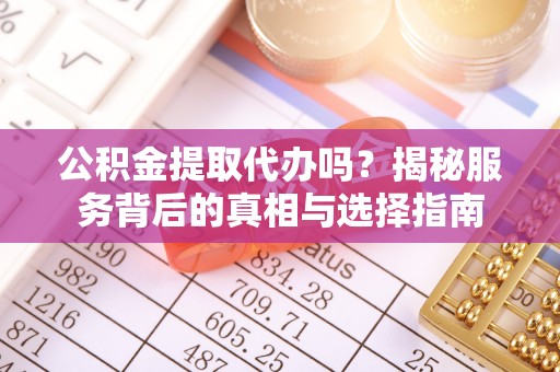 万江公积金提取代办吗？揭秘服务背后的真相与选择指南