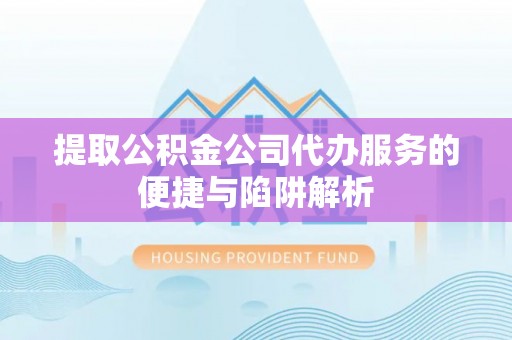 万江提取公积金公司代办服务的便捷与陷阱解析