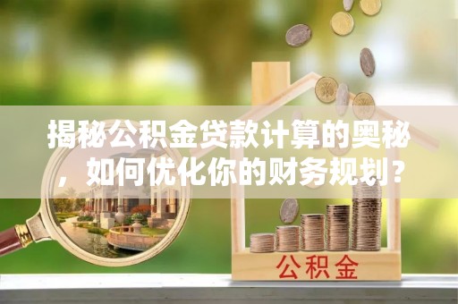 万江揭秘公积金贷款计算的奥秘，如何优化你的财务规划？