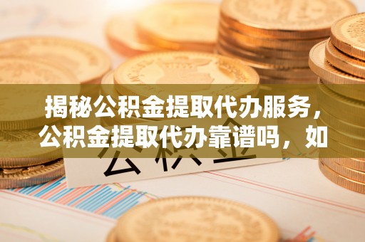 万江揭秘公积金提取代办服务，公积金提取代办靠谱吗，如何选择放心渠道？