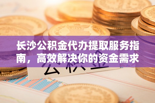 万江长沙公积金代办提取服务指南，高效解决你的资金需求
