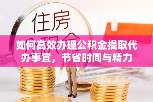 万江如何高效办理公积金提取代办事宜，节省时间与精力