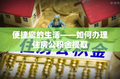万江便捷您的生活——如何办理住房公积金提取
