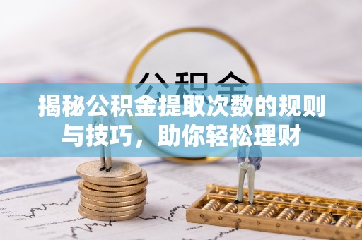 万江揭秘公积金提取次数的规则与技巧，助你轻松理财