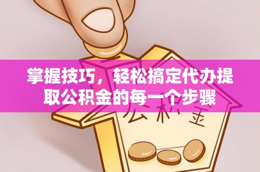 万江掌握技巧，轻松搞定代办提取公积金的每一个步骤