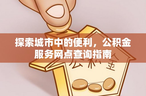 万江探索城市中的便利，公积金服务网点查询指南