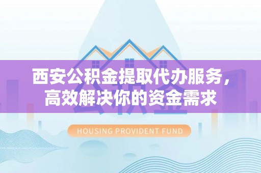 万江西安公积金提取代办服务，高效解决你的资金需求