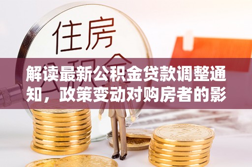 万江解读最新公积金贷款调整通知，政策变动对购房者的影响与应对策略