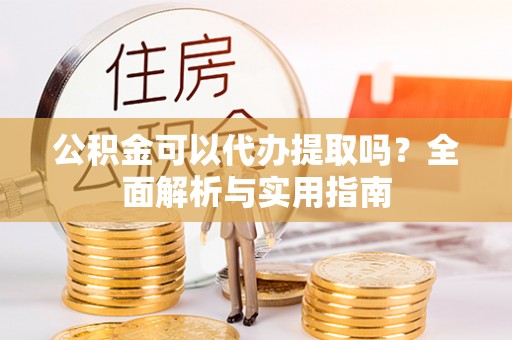万江公积金可以代办提取吗？全面解析与实用指南