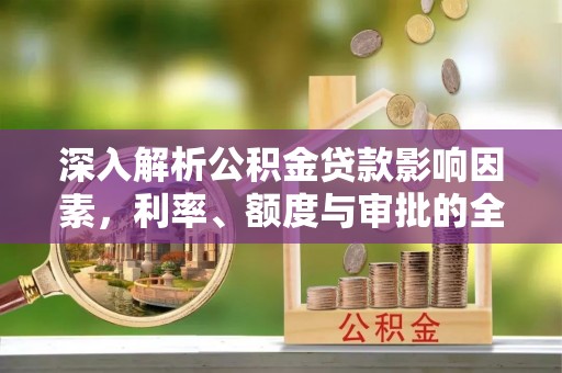 万江深入解析公积金贷款影响因素，利率、额度与审批的全面解读