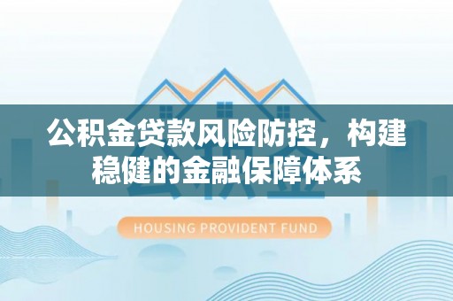 万江公积金贷款风险防控，构建稳健的金融保障体系