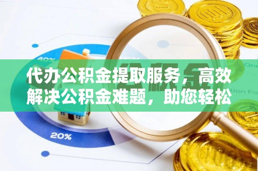 万江代办公积金提取服务，高效解决公积金难题，助您轻松理财