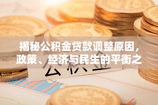 万江揭秘公积金贷款调整原因，政策、经济与民生的平衡之道