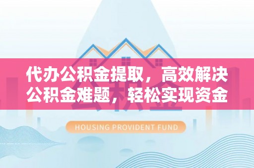 万江代办公积金提取，高效解决公积金难题，轻松实现资金自由