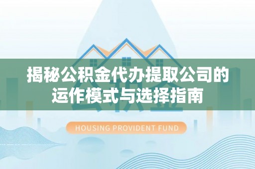 万江揭秘公积金代办提取公司的运作模式与选择指南