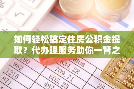 万江如何轻松搞定住房公积金提取？代办理服务助你一臂之力