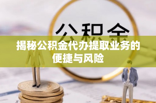 万江揭秘公积金代办提取业务的便捷与风险