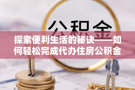 万江探索便利生活的秘诀——如何轻松完成代办住房公积金提取