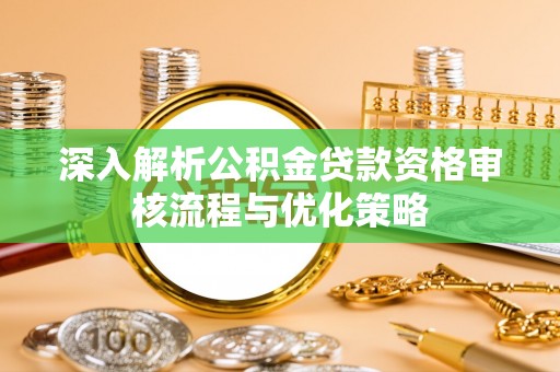 万江深入解析公积金贷款资格审核流程与优化策略