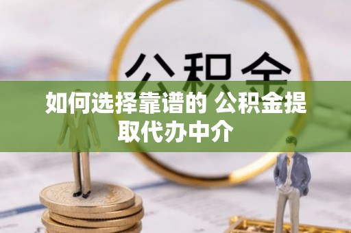 万江如何选择靠谱的 公积金提取代办中介